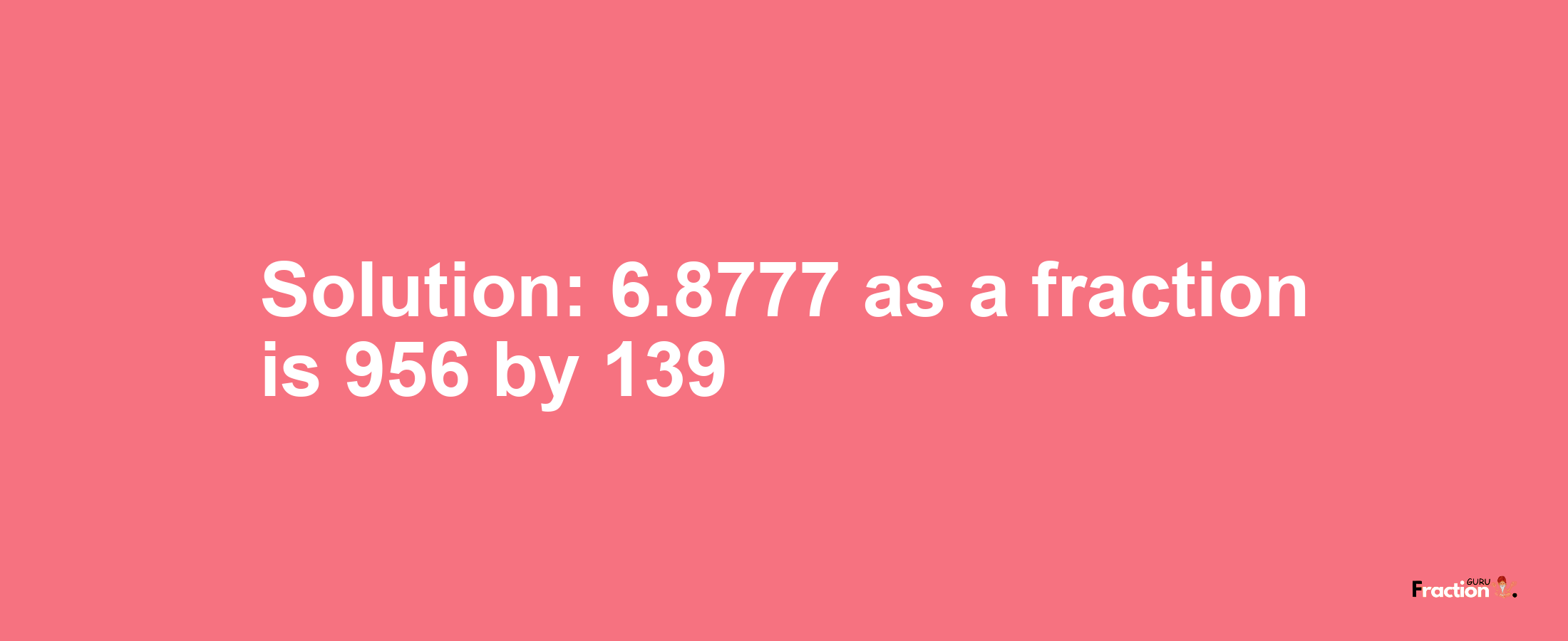 Solution:6.8777 as a fraction is 956/139